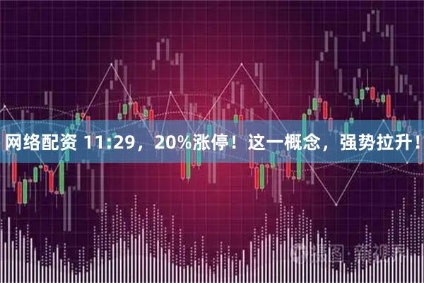 网络配资 11:29，20%涨停！这一概念，强势拉升！