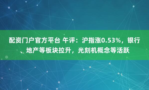 配资门户官方平台 午评：沪指涨0.53%，银行、地产等板块拉升，光刻机概念等活跃