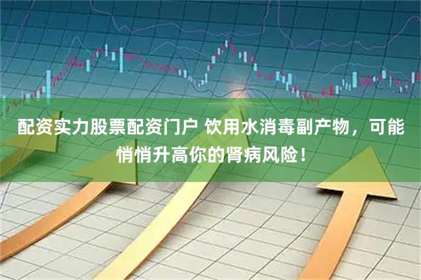 配资实力股票配资门户 饮用水消毒副产物，可能悄悄升高你的肾病风险！