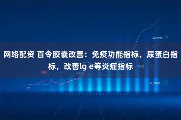 网络配资 百令胶囊改善：免疫功能指标，尿蛋白指标，改善lg e等炎症指标