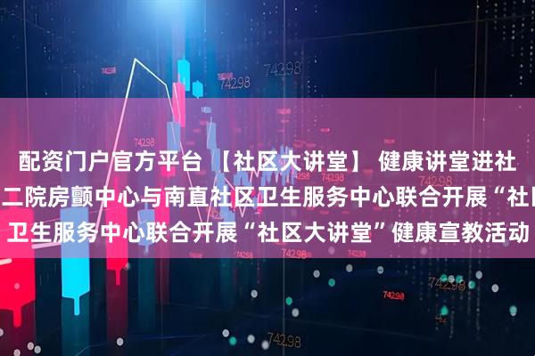 配资门户官方平台 【社区大讲堂】 健康讲堂进社区 二院专家在身边 哈市二院房颤中心与南直社区卫生服务中心联合开展“社区大讲堂”健康宣教活动