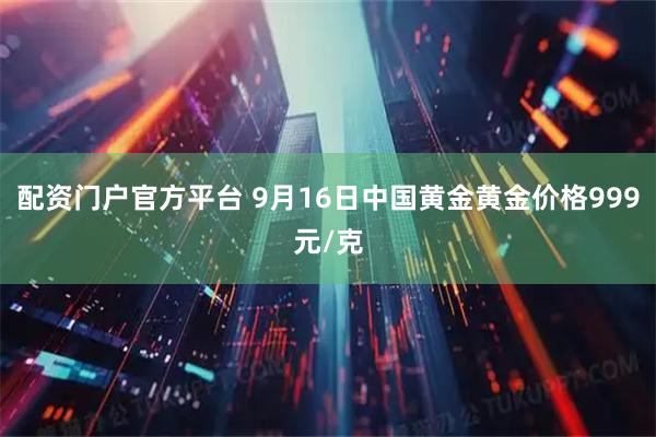 配资门户官方平台 9月16日中国黄金黄金价格999元/克
