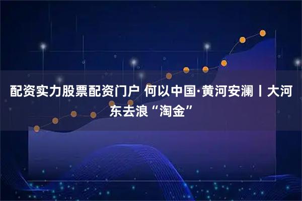 配资实力股票配资门户 何以中国·黄河安澜丨大河东去浪“淘金”