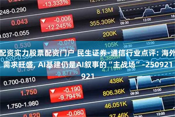 配资实力股票配资门户 民生证券-通信行业点评: 海外需求旺盛, AI基建仍是AI叙事的“主战场”-250921