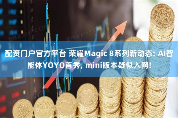 配资门户官方平台 荣耀Magic 8系列新动态: AI智能体YOYO首秀, mini版本疑似入网!