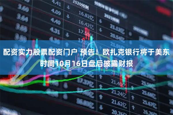 配资实力股票配资门户 预告！欧扎克银行将于美东时间10月16日盘后披露财报