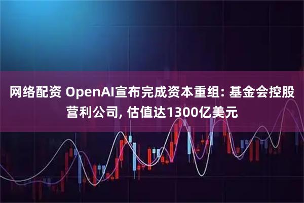 网络配资 OpenAI宣布完成资本重组: 基金会控股营利公司, 估值达1300亿美元