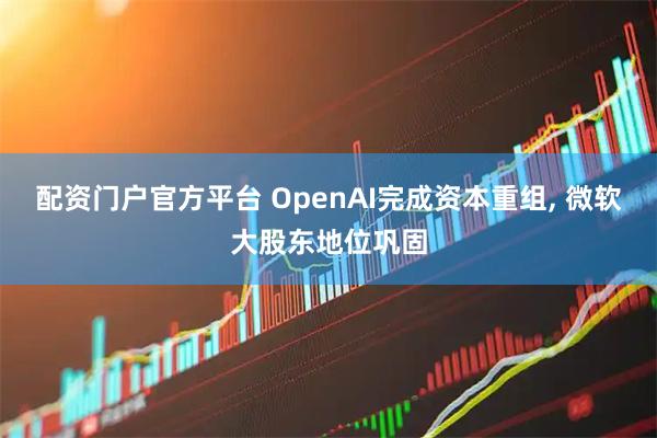 配资门户官方平台 OpenAI完成资本重组, 微软大股东地位巩固