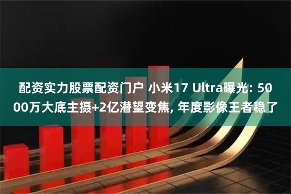 配资实力股票配资门户 小米17 Ultra曝光: 5000万大底主摄+2亿潜望变焦, 年度影像王者稳了