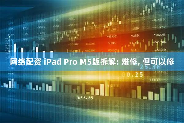 网络配资 iPad Pro M5版拆解: 难修, 但可以修