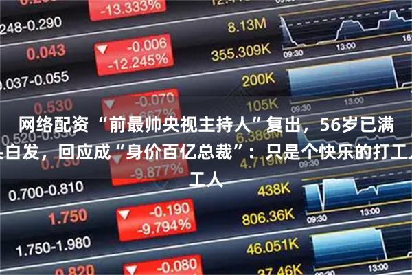 网络配资 “前最帅央视主持人”复出，56岁已满头白发，回应成“身价百亿总裁”：只是个快乐的打工人