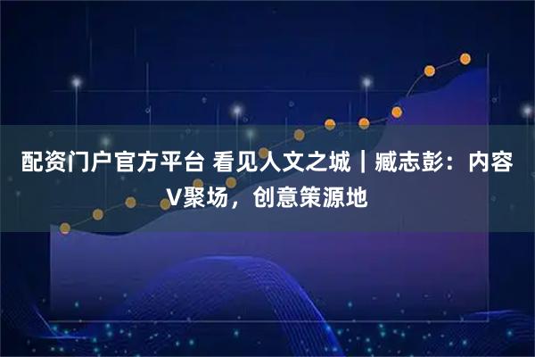 配资门户官方平台 看见人文之城｜臧志彭：内容V聚场，创意策源地