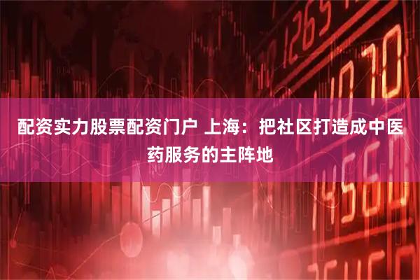 配资实力股票配资门户 上海：把社区打造成中医药服务的主阵地