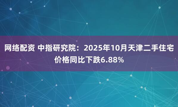 网络配资 中指研究院：2025年10月天津二手住宅价格同比下跌6.88%