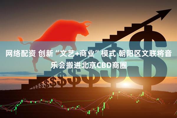网络配资 创新“文艺+商业”模式 朝阳区文联将音乐会搬进北京CBD商圈