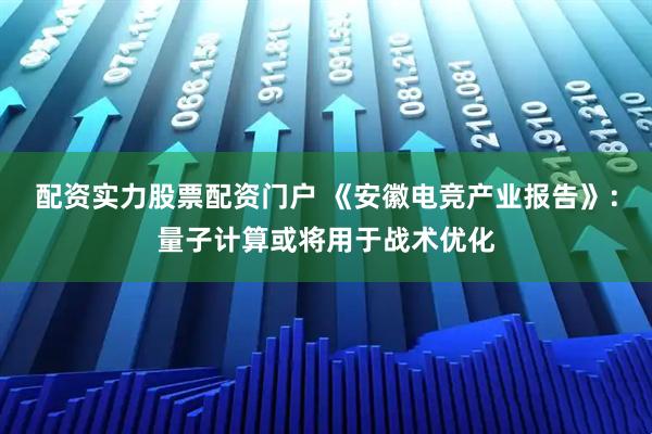 配资实力股票配资门户 《安徽电竞产业报告》：量子计算或将用于战术优化