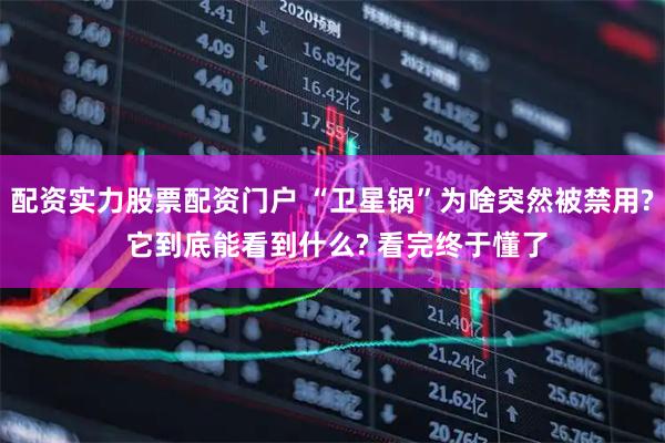 配资实力股票配资门户 “卫星锅”为啥突然被禁用? 它到底能看到什么? 看完终于懂了