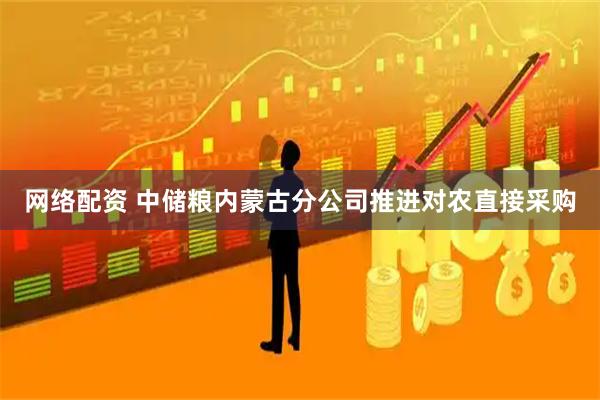 网络配资 中储粮内蒙古分公司推进对农直接采购