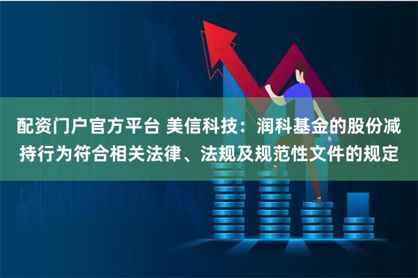 配资门户官方平台 美信科技：润科基金的股份减持行为符合相关法律、法规及规范性文件的规定