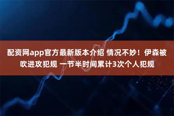 配资网app官方最新版本介绍 情况不妙！伊森被吹进攻犯规 一节半时间累计3次个人犯规