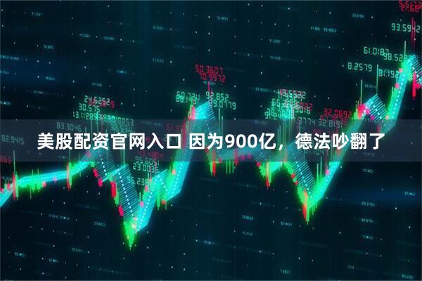 美股配资官网入口 因为900亿，德法吵翻了