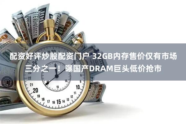配资好评炒股配资门户 32GB内存售价仅有市场三分之一！曝国产DRAM巨头低价抢市