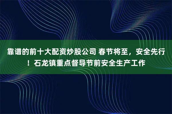 靠谱的前十大配资炒股公司 春节将至，安全先行！石龙镇重点督导节前安全生产工作