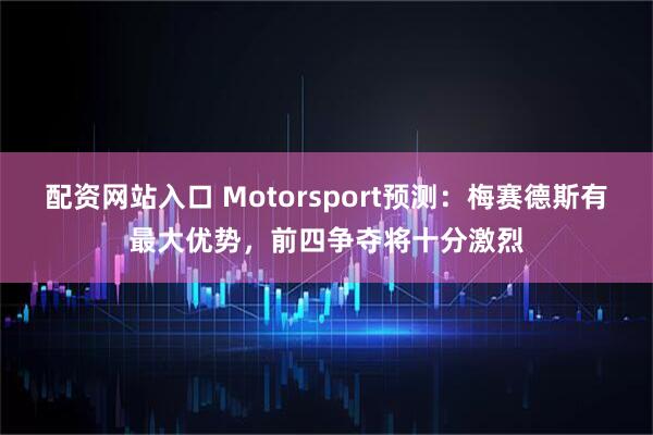 配资网站入口 Motorsport预测：梅赛德斯有最大优势，前四争夺将十分激烈