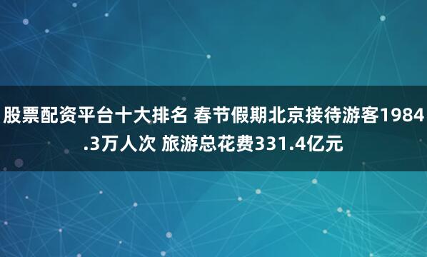 股票配资平台十大排名 春节假期北京接待游客1984.3万人次 旅游总花费331.4亿元