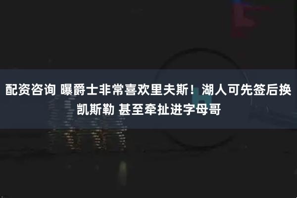 配资咨询 曝爵士非常喜欢里夫斯！湖人可先签后换凯斯勒 甚至牵扯进字母哥