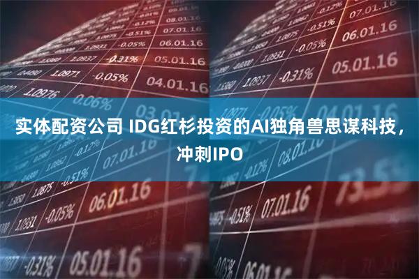 实体配资公司 IDG红杉投资的AI独角兽思谋科技，冲刺IPO