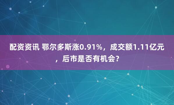 配资资讯 鄂尔多斯涨0.91%，成交额1.11亿元，后市是否有机会？