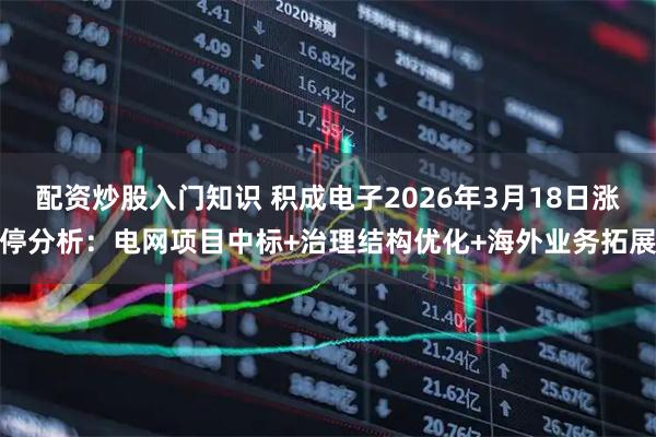 配资炒股入门知识 积成电子2026年3月18日涨停分析：电网项目中标+治理结构优化+海外业务拓展